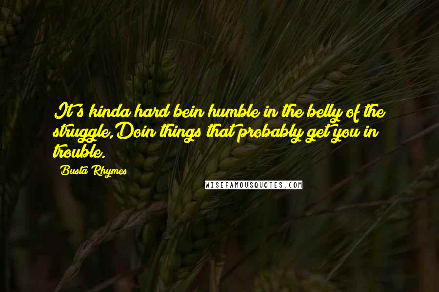 Busta Rhymes quotes: It's kinda hard bein humble in the belly of the struggle,Doin things that probably get you in trouble.