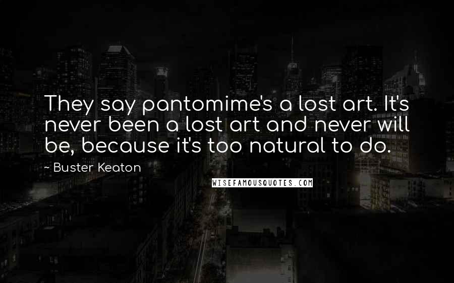 Buster Keaton quotes: They say pantomime's a lost art. It's never been a lost art and never will be, because it's too natural to do.