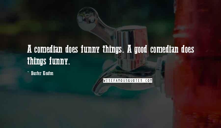 Buster Keaton quotes: A comedian does funny things. A good comedian does things funny.