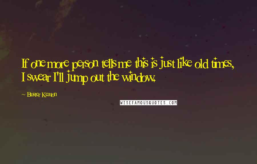 Buster Keaton quotes: If one more person tells me this is just like old times, I swear I'll jump out the window.