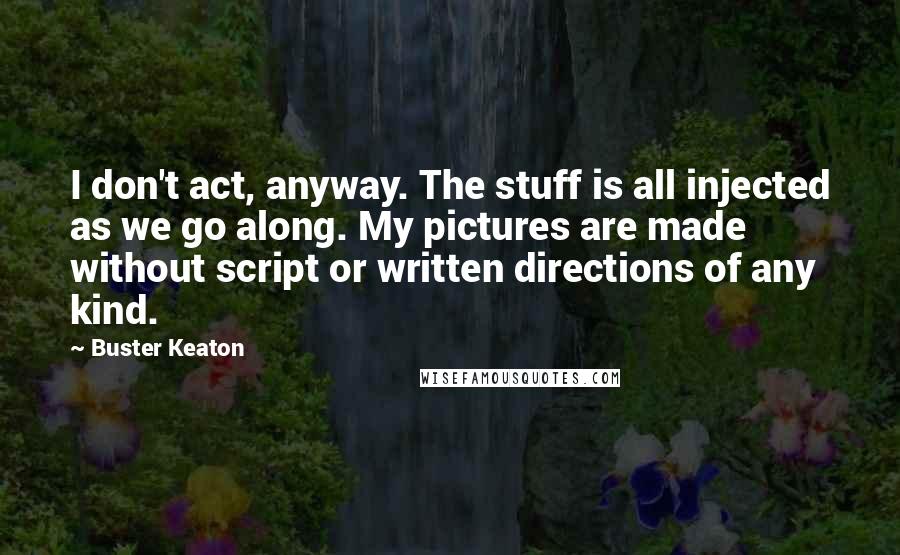 Buster Keaton quotes: I don't act, anyway. The stuff is all injected as we go along. My pictures are made without script or written directions of any kind.