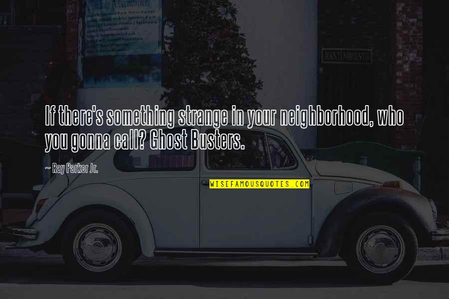 Busters Quotes By Ray Parker Jr.: If there's something strange in your neighborhood, who Busters Quotes By Ray Parker Jr.: If there's something strange in your neighborhood, who