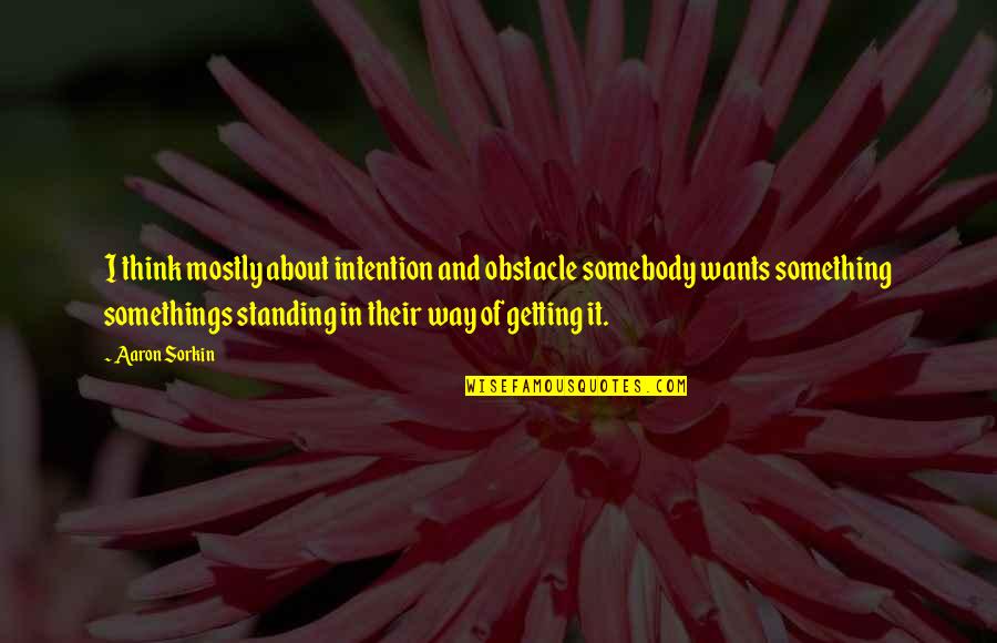 Busting Quotes By Aaron Sorkin: I think mostly about intention and obstacle somebody