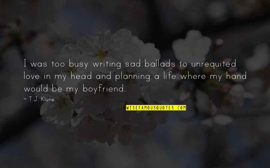 Busy Life And Love Quotes By T.J. Klune: I was too busy writing sad ballads to