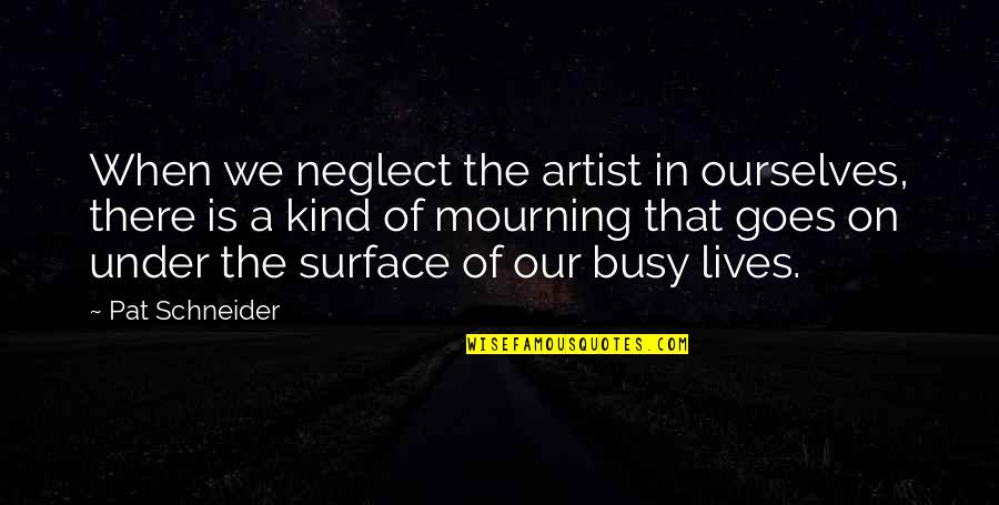 Busy Lives Quotes By Pat Schneider: When we neglect the artist in ourselves, there