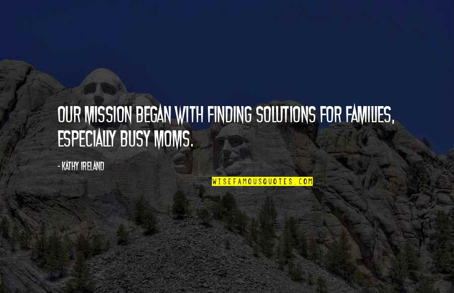 Busy Moms Quotes By Kathy Ireland: Our mission began with finding solutions for families,