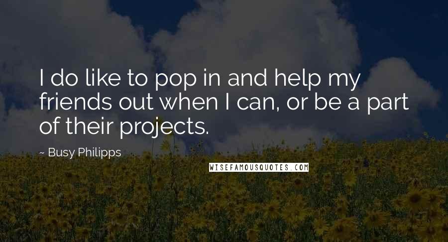 Busy Philipps quotes: I do like to pop in and help my friends out when I can, or be a part of their projects.