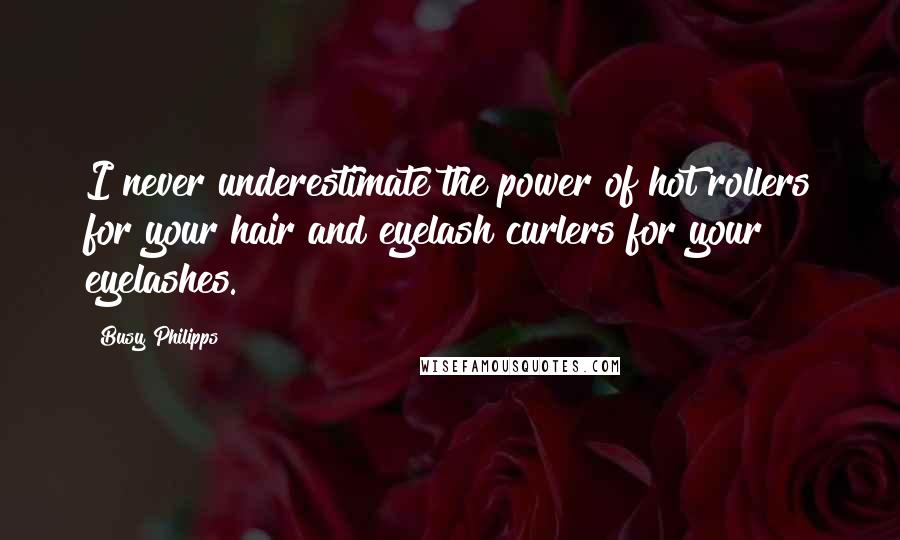 Busy Philipps quotes: I never underestimate the power of hot rollers for your hair and eyelash curlers for your eyelashes. Busy Philipps quotes: I never underestimate the power of hot rollers for your hair and eyelash curlers for your eyelashes.