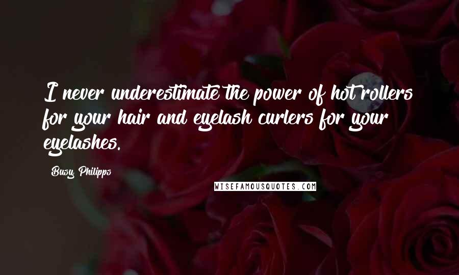 Busy Philipps quotes: I never underestimate the power of hot rollers for your hair and eyelash curlers for your eyelashes.