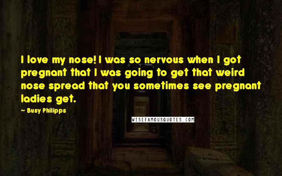 Busy Philipps quotes: I love my nose! I was so nervous when I got pregnant that I was going to get that weird nose spread that you sometimes see pregnant ladies get.