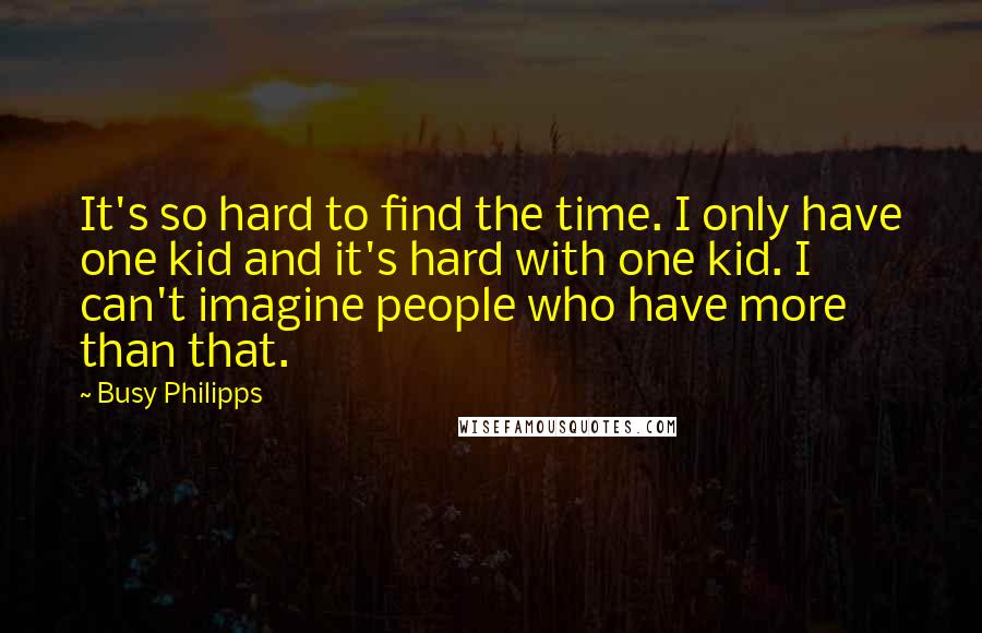 Busy Philipps quotes: It's so hard to find the time. I only have one kid and it's hard with one kid. I can't imagine people who have more than that. Busy Philipps quotes: It's so hard to find the time. I only have one kid and it's hard with one kid. I can't imagine people who have more than that.