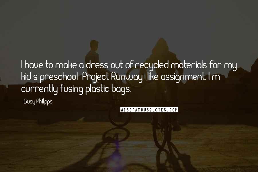 Busy Philipps quotes: I have to make a dress out of recycled materials for my kid's preschool 'Project Runway'-like assignment. I'm currently fusing plastic bags. Busy Philipps quotes: I have to make a dress out of recycled materials for my kid's preschool 'Project Runway'-like assignment. I'm currently fusing plastic bags.