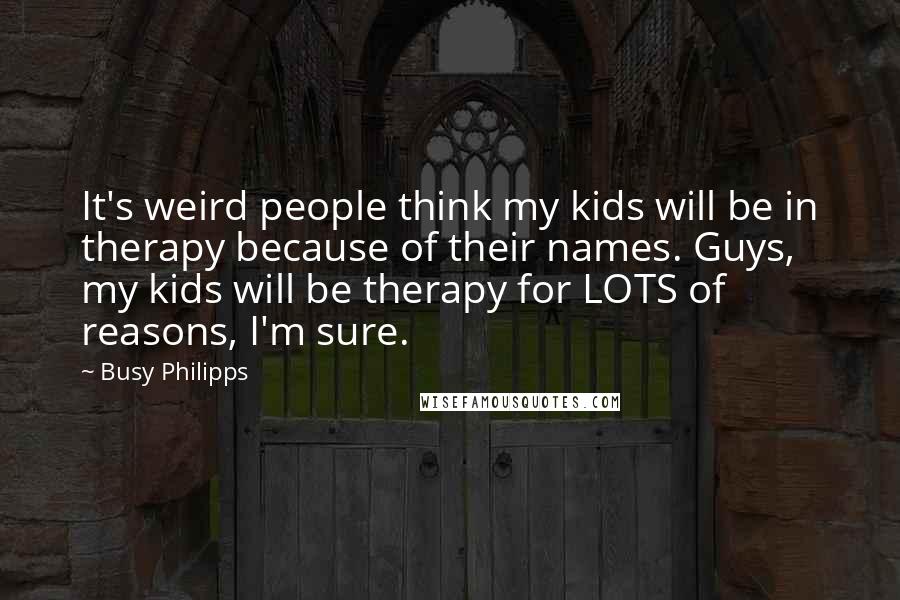 Busy Philipps quotes: It's weird people think my kids will be in therapy because of their names. Guys, my kids will be therapy for LOTS of reasons, I'm sure. Busy Philipps quotes: It's weird people think my kids will be in therapy because of their names. Guys, my kids will be therapy for LOTS of reasons, I'm sure.