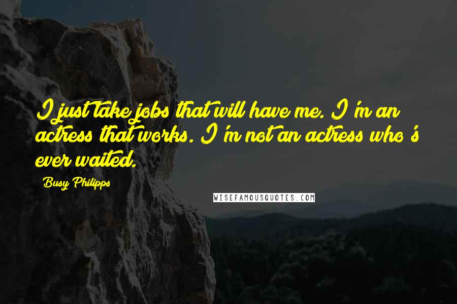 Busy Philipps quotes: I just take jobs that will have me. I'm an actress that works. I'm not an actress who's ever waited. Busy Philipps quotes: I just take jobs that will have me. I'm an actress that works. I'm not an actress who's ever waited.