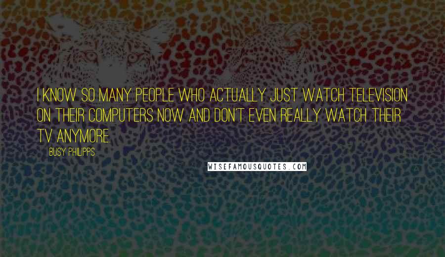 Busy Philipps quotes: I know so many people who actually just watch television on their computers now and don't even really watch their TV anymore.