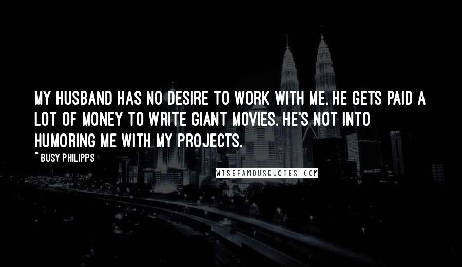 Busy Philipps quotes: My husband has no desire to work with me. He gets paid a lot of money to write giant movies. He's not into humoring me with my projects.
