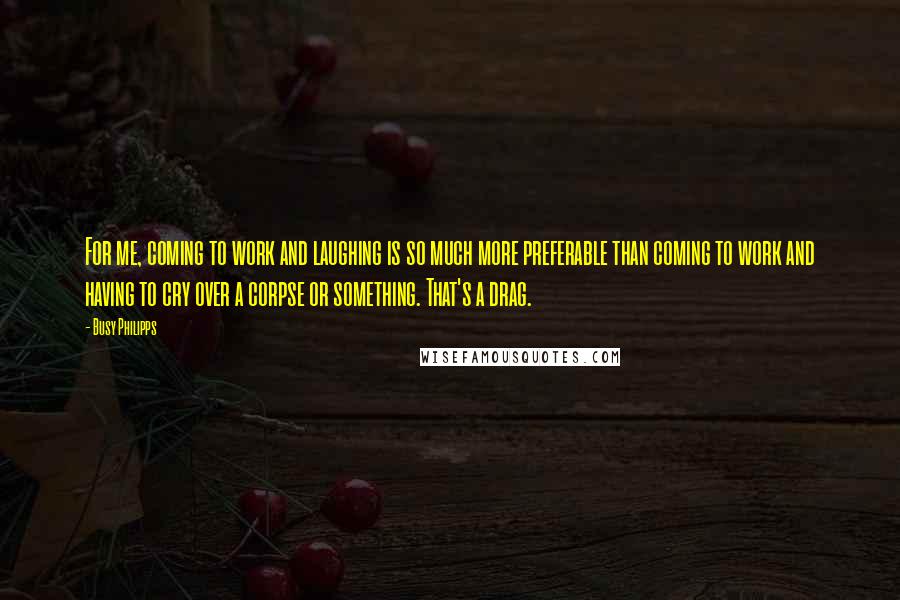 Busy Philipps quotes: For me, coming to work and laughing is so much more preferable than coming to work and having to cry over a corpse or something. That's a drag.
