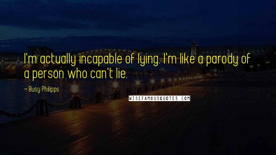 Busy Philipps quotes: I'm actually incapable of lying. I'm like a parody of a person who can't lie.