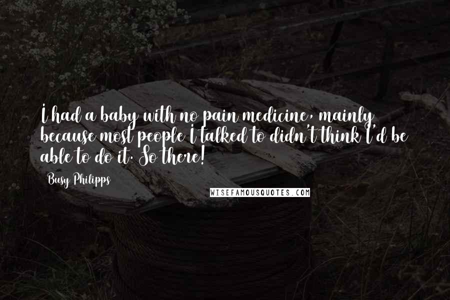 Busy Philipps quotes: I had a baby with no pain medicine, mainly because most people I talked to didn't think I'd be able to do it. So there! Busy Philipps quotes: I had a baby with no pain medicine, mainly because most people I talked to didn't think I'd be able to do it. So there!