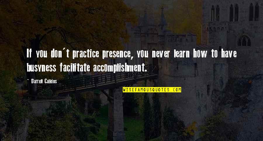 Busyness Quotes By Darrell Calkins: If you don't practice presence, you never learn