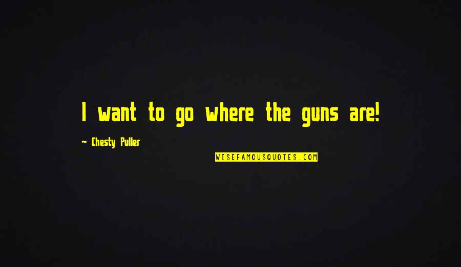 But Chesty Quotes By Chesty Puller: I want to go where the guns are!