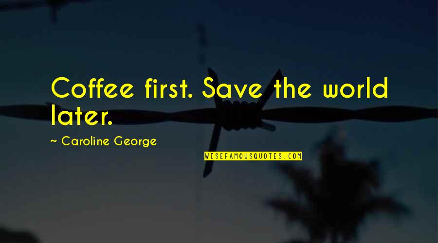 But First Coffee Quotes By Caroline George: Coffee first. Save the world later.
