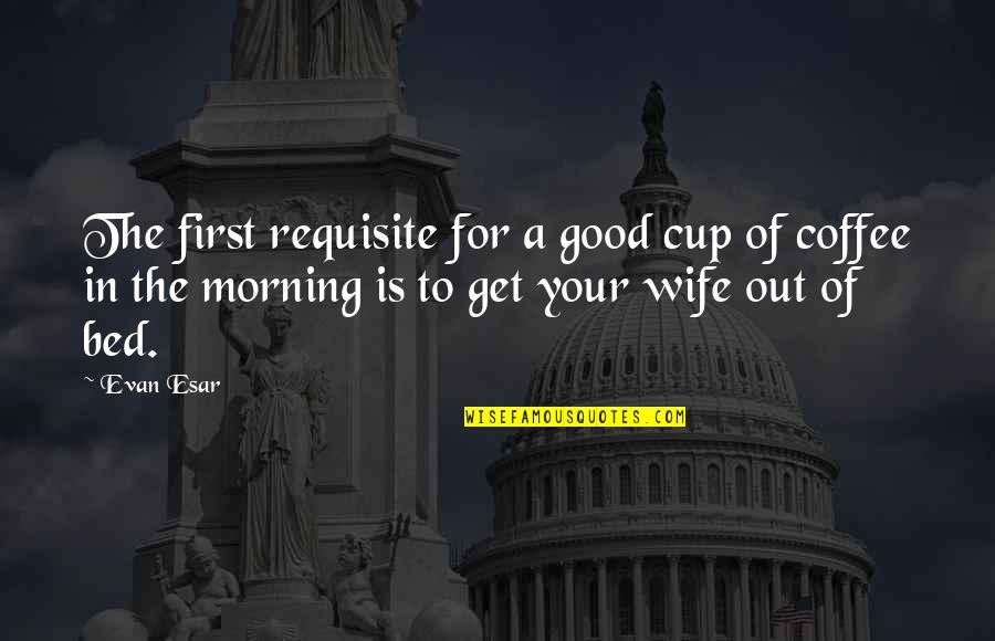 But First Coffee Quotes By Evan Esar: The first requisite for a good cup of