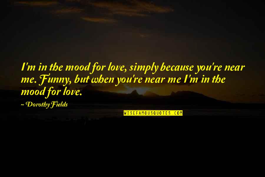 But Funny Quotes By Dorothy Fields: I'm in the mood for love, simply because