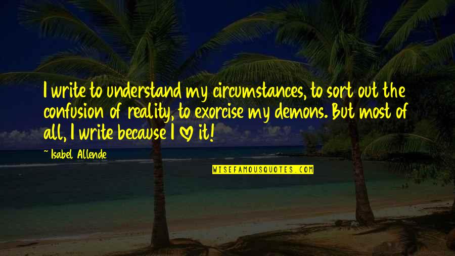 But I Love It Quotes By Isabel Allende: I write to understand my circumstances, to sort But I Love It Quotes By Isabel Allende: I write to understand my circumstances, to sort