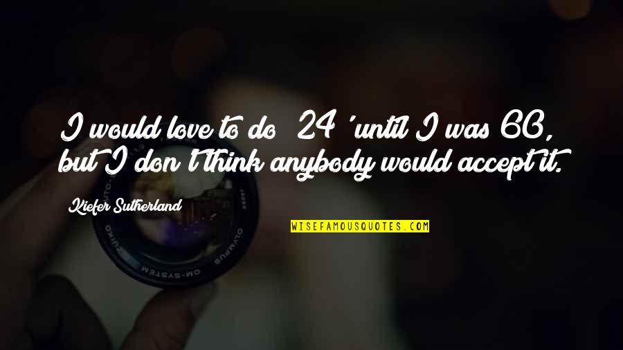 But I Love It Quotes By Kiefer Sutherland: I would love to do '24' until I But I Love It Quotes By Kiefer Sutherland: I would love to do '24' until I