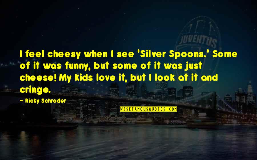 But I Love It Quotes By Ricky Schroder: I feel cheesy when I see 'Silver Spoons.' But I Love It Quotes By Ricky Schroder: I feel cheesy when I see 'Silver Spoons.'