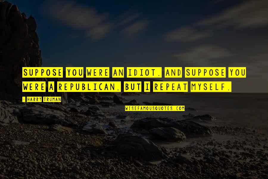 But I Repeat Myself Quotes By Harry Truman: Suppose you were an idiot. And suppose you