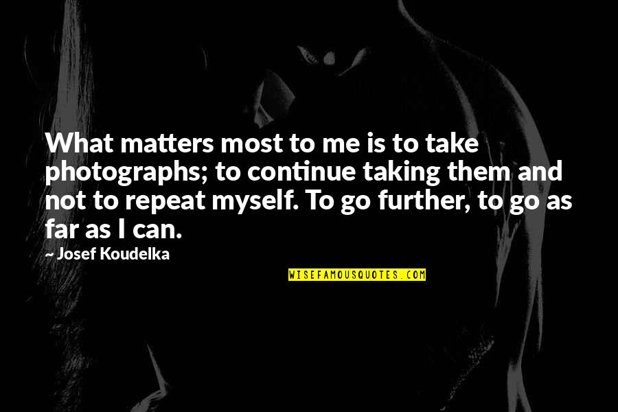 But I Repeat Myself Quotes By Josef Koudelka: What matters most to me is to take