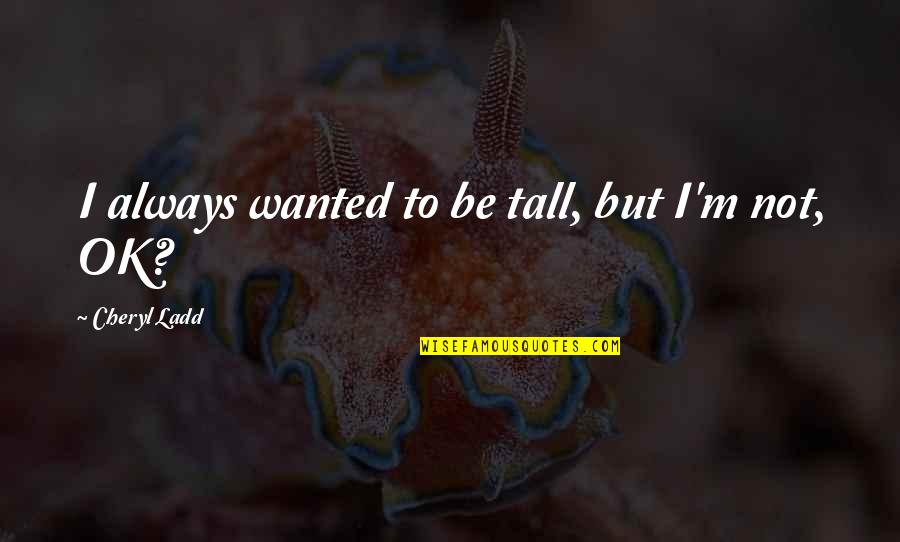 But I'm Ok Quotes By Cheryl Ladd: I always wanted to be tall, but I'm