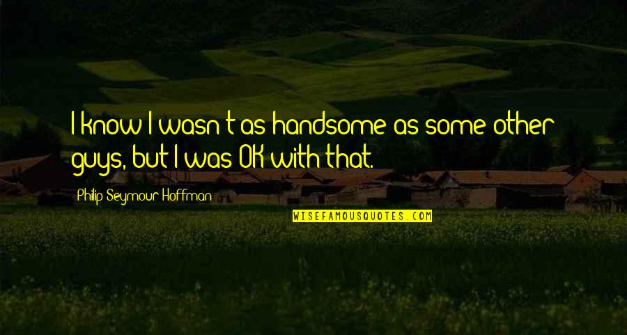 But I'm Ok Quotes By Philip Seymour Hoffman: I know I wasn't as handsome as some