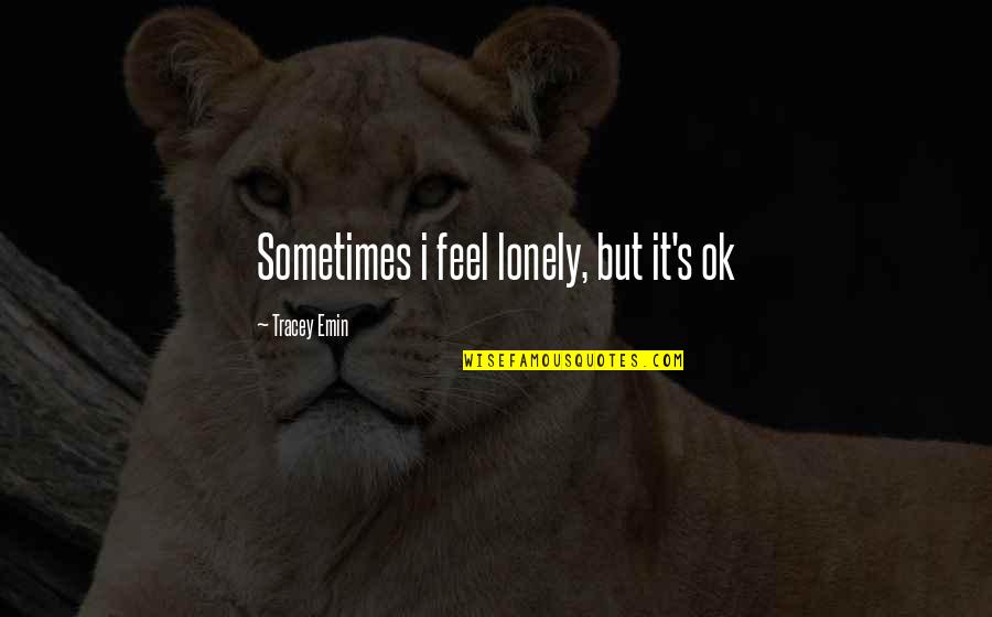 But I'm Ok Quotes By Tracey Emin: Sometimes i feel lonely, but it's ok