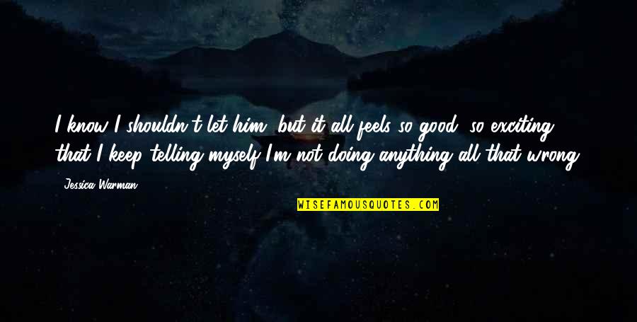 But It Feels So Good Quotes By Jessica Warman: I know I shouldn't let him, but it But It Feels So Good Quotes By Jessica Warman: I know I shouldn't let him, but it