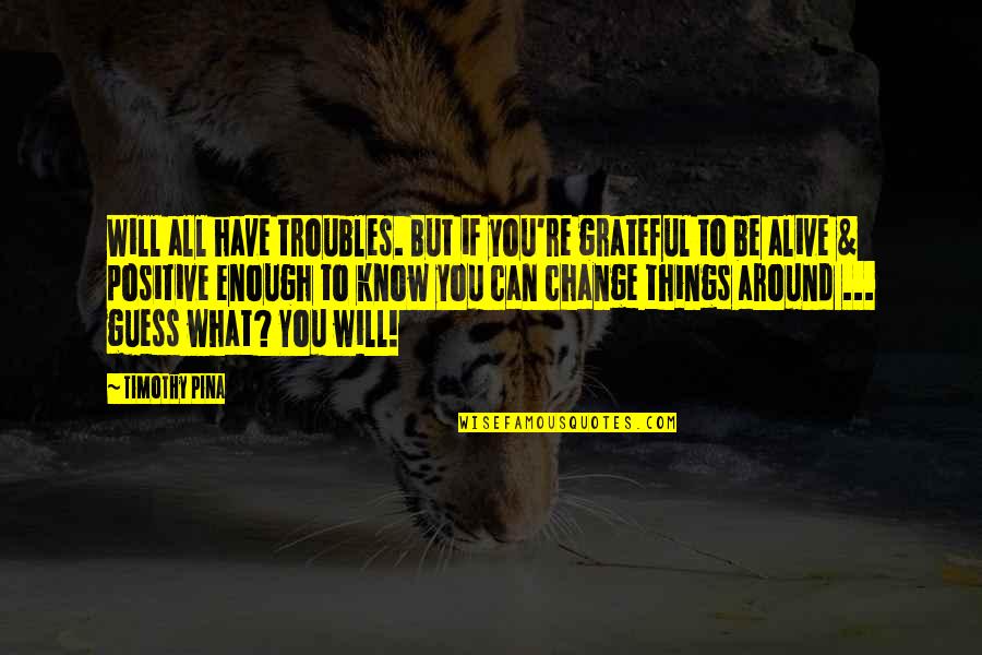 But Positive Quotes By Timothy Pina: Will all have troubles. But if you're grateful