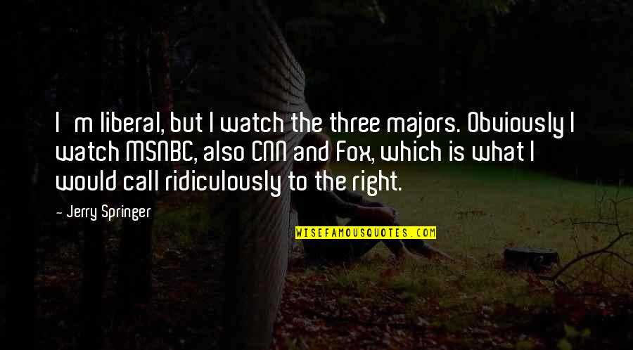 But Right Quotes By Jerry Springer: I'm liberal, but I watch the three majors.