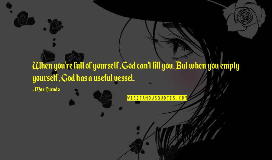 But Useful Quotes By Max Lucado: When you're full of yourself, God can't fill