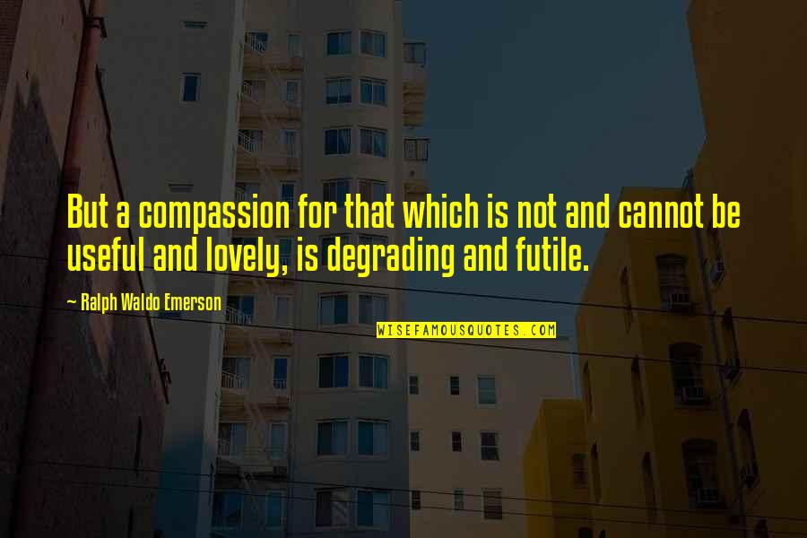 But Useful Quotes By Ralph Waldo Emerson: But a compassion for that which is not