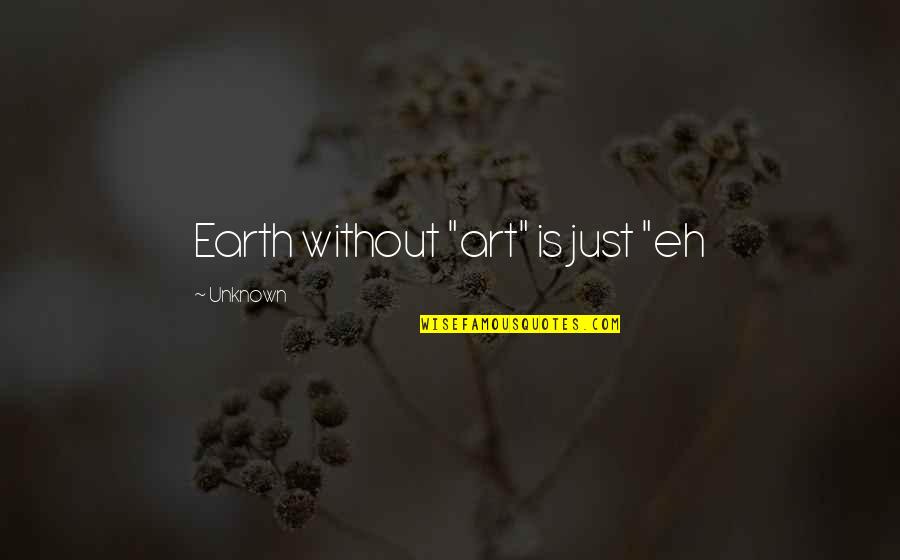 Butanol Quotes By Unknown: Earth without "art" is just "eh Butanol Quotes By Unknown: Earth without "art" is just "eh