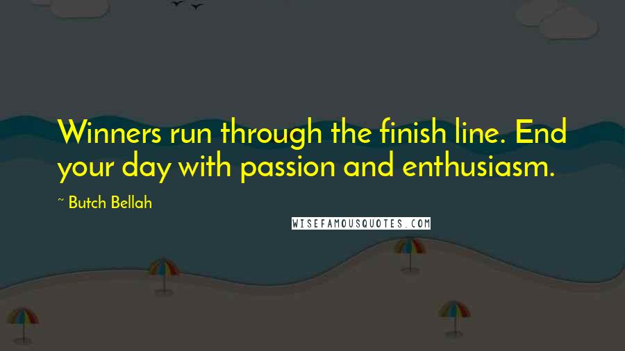 Butch Bellah quotes: Winners run through the finish line. End your day with passion and enthusiasm.