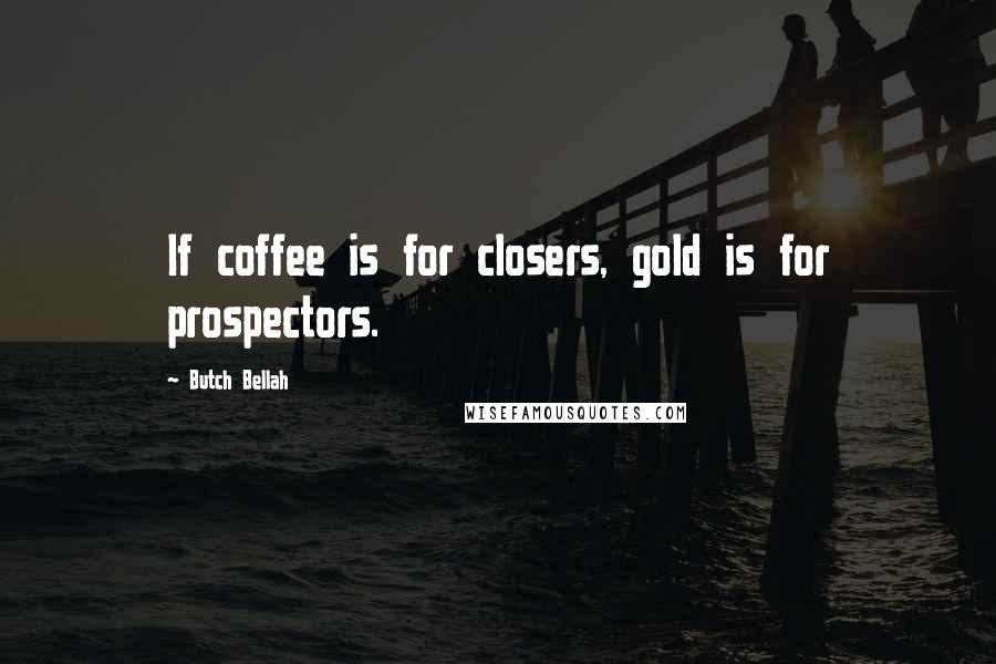 Butch Bellah quotes: If coffee is for closers, gold is for prospectors.
