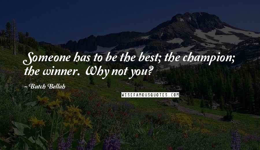 Butch Bellah quotes: Someone has to be the best; the champion; the winner. Why not you?