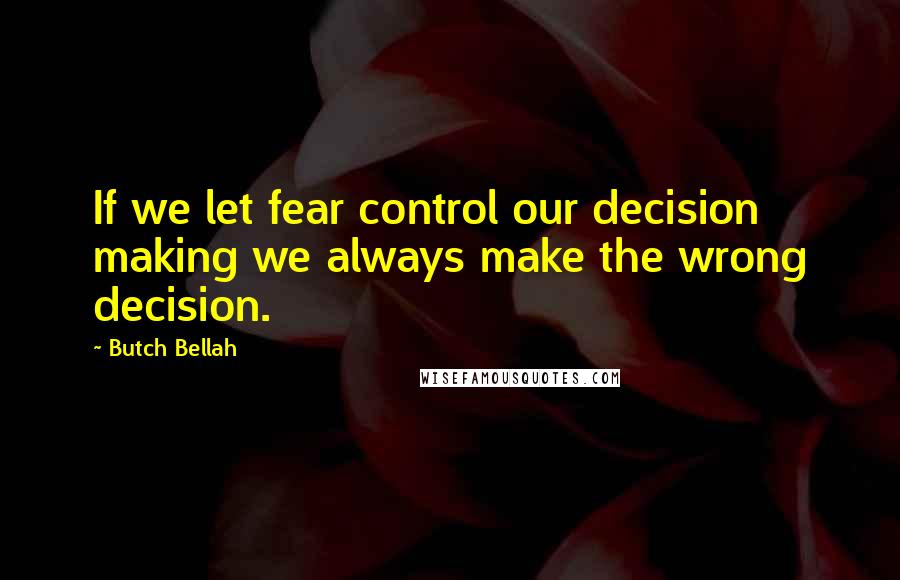 Butch Bellah quotes: If we let fear control our decision making we always make the wrong decision.