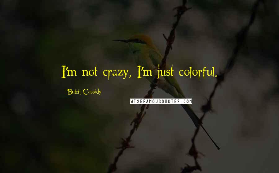 Butch Cassidy quotes: I'm not crazy, I'm just colorful.