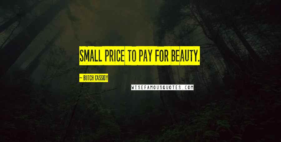 Butch Cassidy quotes: Small price to pay for beauty.