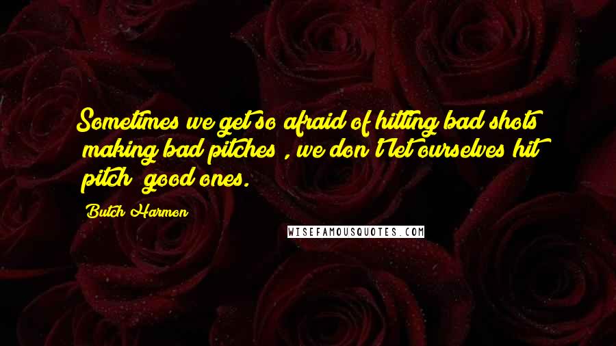 Butch Harmon quotes: Sometimes we get so afraid of hitting bad shots (making bad pitches), we don't let ourselves hit (pitch) good ones.