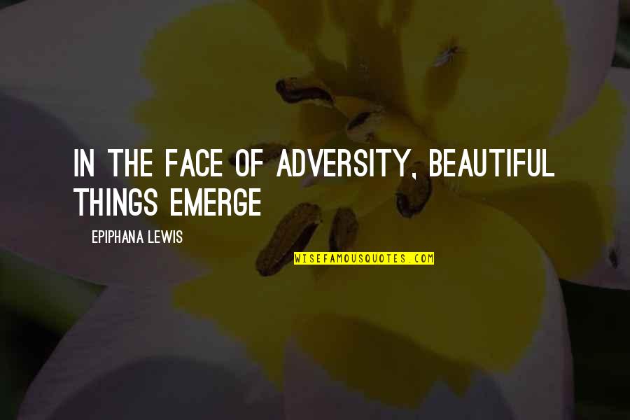 Butit Quotes By Epiphana Lewis: In the face of adversity, beautiful things emerge